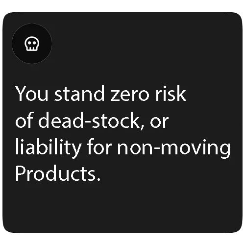 You stand zero risk of dead-stock, or liability for non-moving Products.